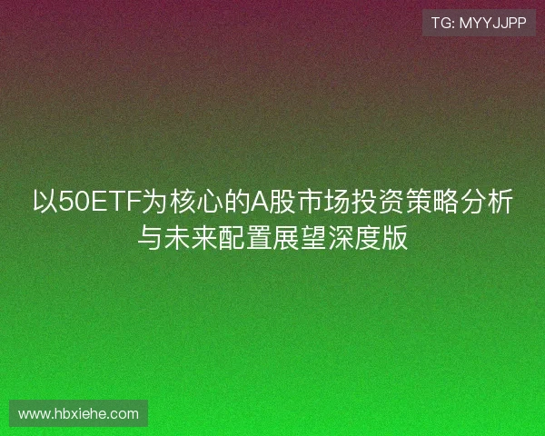 以50ETF为核心的A股市场投资策略分析与未来配置展望深度版
