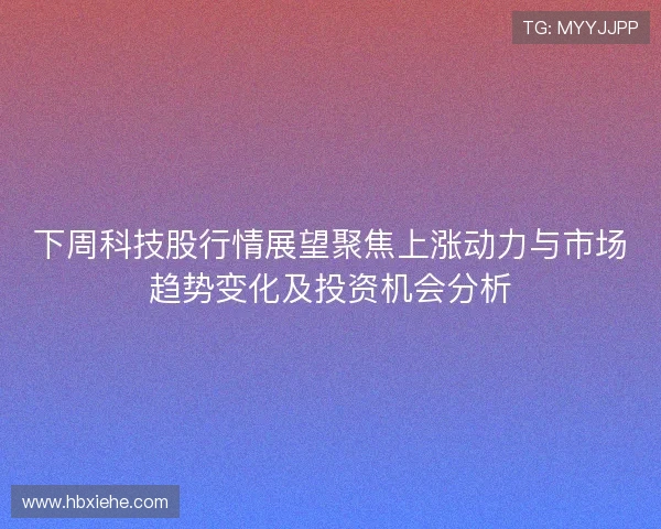 下周科技股行情展望聚焦上涨动力与市场趋势变化及投资机会分析