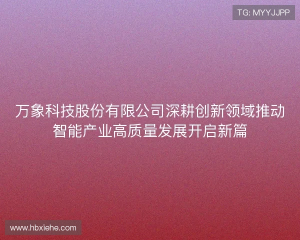 万象科技股份有限公司深耕创新领域推动智能产业高质量发展开启新篇