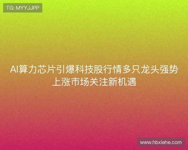 AI算力芯片引爆科技股行情多只龙头强势上涨市场关注新机遇